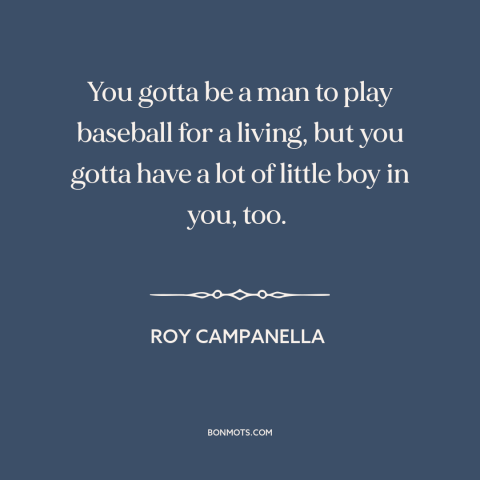 A quote by Roy Campanella about baseball: “You gotta be a man to play baseball for a living, but you gotta have…”