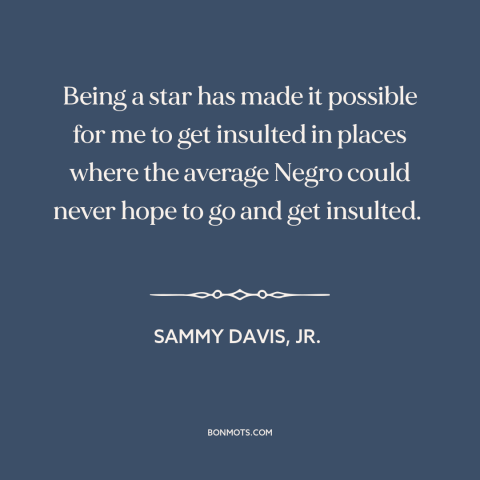 A quote by Sammy Davis, Jr. about black experience: “Being a star has made it possible for me to get insulted in places…”