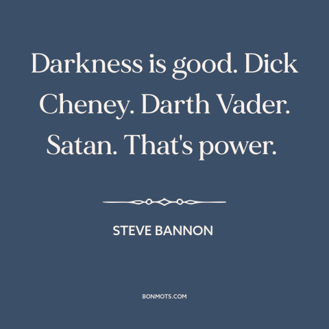 A quote by Steve Bannon about evil: “Darkness is good. Dick Cheney. Darth Vader. Satan. That's power.”