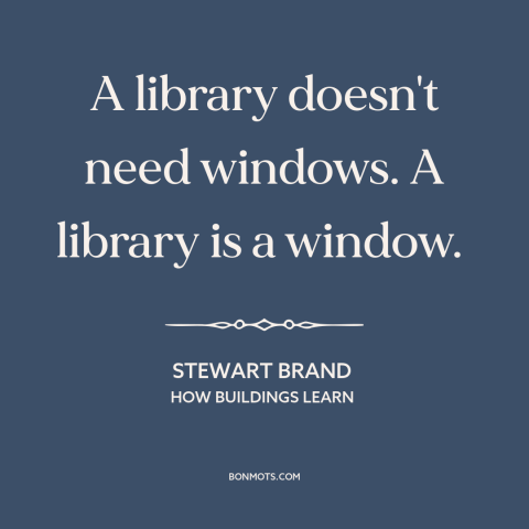 A quote by Stewart Brand about libraries: “A library doesn't need windows. A library is a window.”