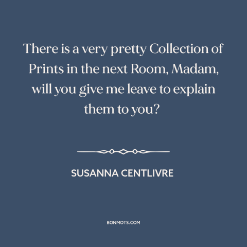 A quote by Susanna Centlivre: “There is a very pretty Collection of Prints in the next Room, Madam, will you give…”