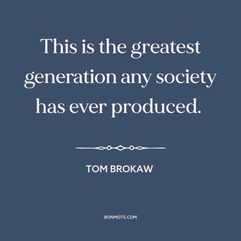 A quote by Tom Brokaw about greatest generation: “This is the greatest generation any society has ever produced.”