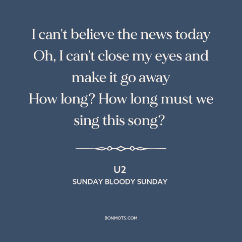 A quote by U2 about the troubles: “I can't believe the news today Oh, I can't close my eyes and make it go away…”