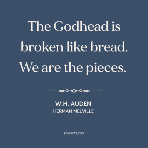 A quote by W.H. Auden about god and man: “The Godhead is broken like bread. We are the pieces.”