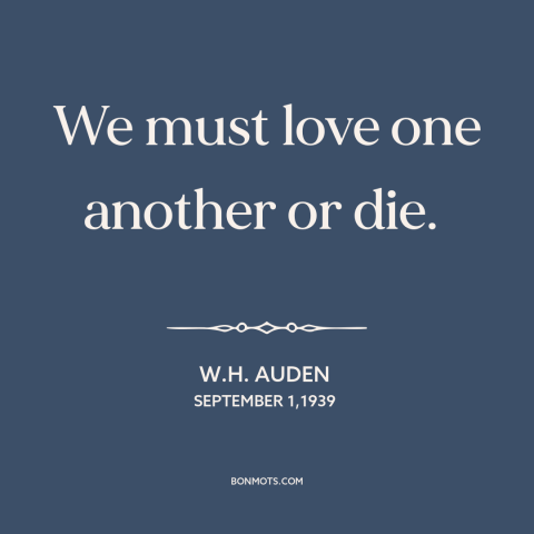 A quote by W.H. Auden about loving others: “We must love one another or die.”