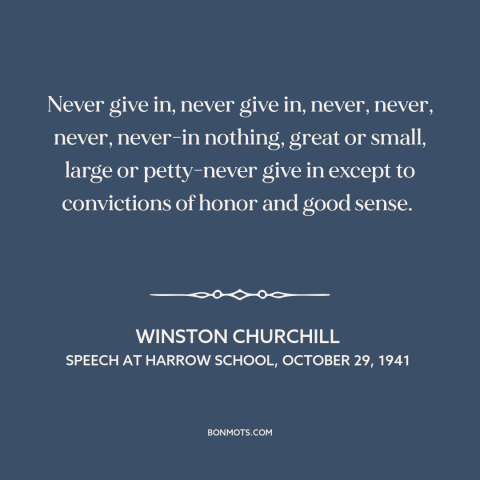 A quote by Winston Churchill about never giving up: “Never give in, never give in, never, never, never, never-in nothing…”