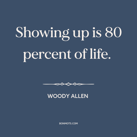 A quote by Woody Allen about how to succeed: “Showing up is 80 percent of life.”