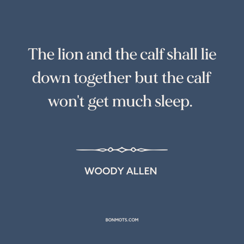 A quote by Woody Allen about predator and prey: “The lion and the calf shall lie down together but the calf won't get…”