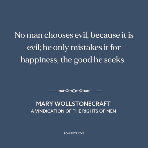 A quote by Mary Wollstonecraft about evil: “No man chooses evil, because it is evil; he only mistakes it for happiness…”