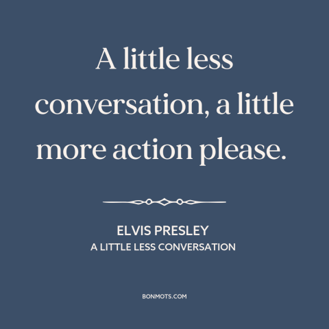 A quote by Elvis Presley about words vs. actions: “A little less conversation, a little more action please.”