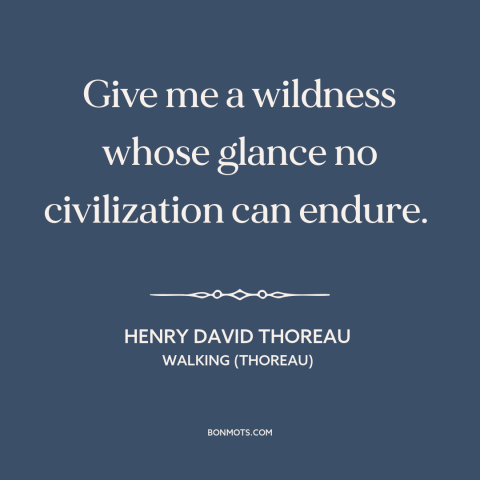 A quote by Henry David Thoreau about civilization and nature: “Give me a wildness whose glance no civilization can endure.”