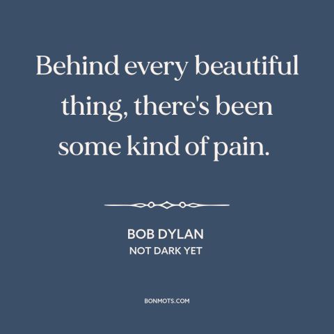 A quote by Bob Dylan about yin and yang: “Behind every beautiful thing, there's been some kind of pain.”