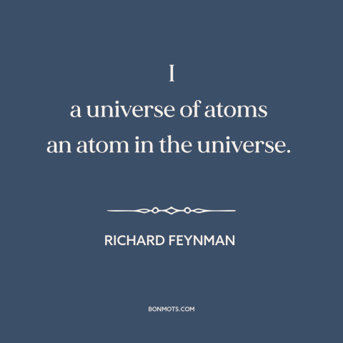 A quote by Richard Feynman about man and the universe: “I a universe of atoms an atom in the universe.”