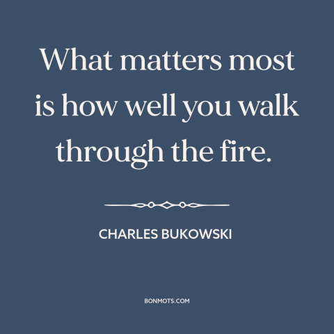 A quote by Charles Bukowski about adversity: “What matters most is how well you walk through the fire.”