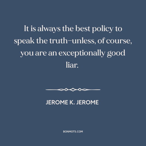 A quote by Jerome K. Jerome about telling the truth: “It is always the best policy to speak the truth—unless, of course…”