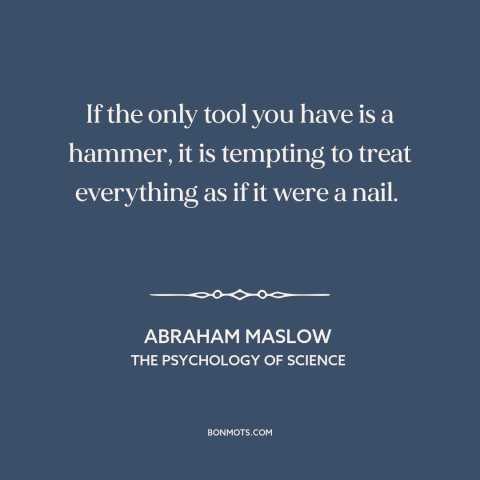 A quote by Abraham Maslow about solving problems: “If the only tool you have is a hammer, it is tempting to treat…”