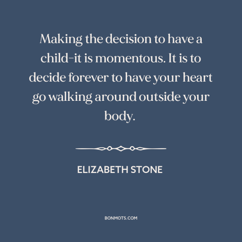 A quote by Elizabeth Stone about having children: “Making the decision to have a child-it is momentous. It is to decide…”