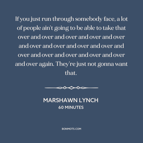 A quote by Marshawn Lynch about game theory: “If you just run through somebody face, a lot of people ain't going to…”