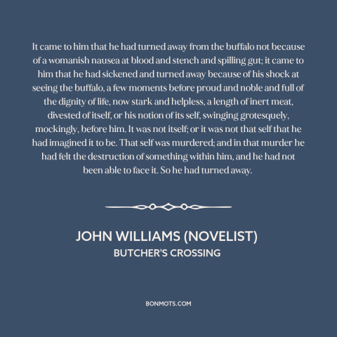 A quote by John Williams (novelist) about animal cruelty: “It came to him that he had turned away from the buffalo not…”