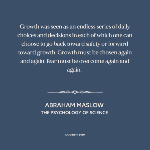 A quote by Abraham Maslow about facing one's fears: “Growth was seen as an endless series of daily choices and decisions in…”