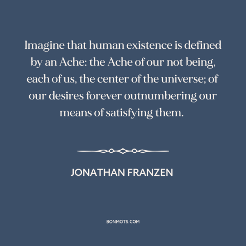 A quote by Jonathan Franzen about the human condition: “Imagine that human existence is defined by an Ache: the Ache of our…”