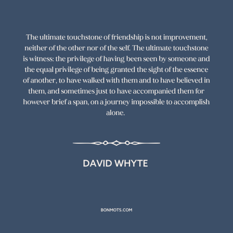 A quote by David Whyte about nature of friendship: “The ultimate touchstone of friendship is not improvement, neither of…”