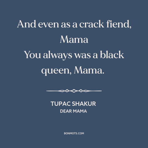 A quote by Tupac Shakur about mothers and sons: “And even as a crack fiend, Mama You always was a black queen, Mama.”