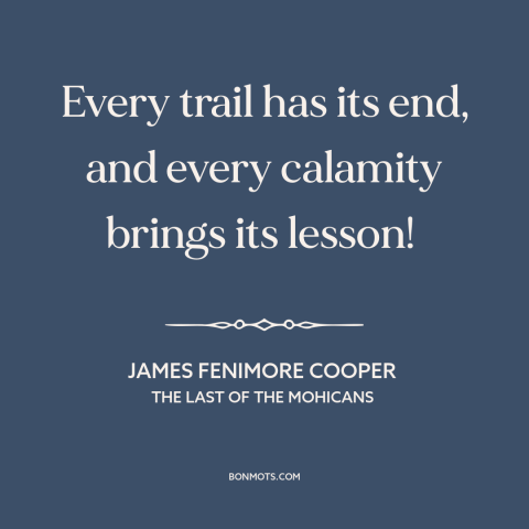 A quote by James Fenimore Cooper about learning from adversity: “Every trail has its end, and every calamity brings its…”