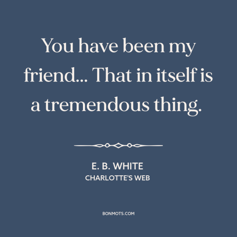 A quote by E.B. White about friendship: “You have been my friend... That in itself is a tremendous thing.”