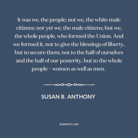 A quote by Susan B. Anthony about women's equality: “It was we, the people; not we, the white male citizens; nor yet we…”