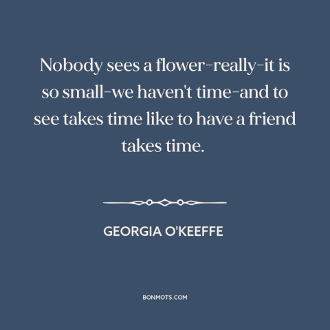 A quote by Georgia O'Keeffe about slowing down: “Nobody sees a flower-really-it is so small-we haven't time-and to see…”