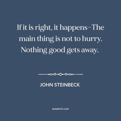 A quote by John Steinbeck about taking one's time: “If it is right, it happens—The main thing is not to hurry. Nothing good…”