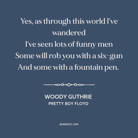 A quote by Woody Guthrie about white collar crime: “Yes, as through this world I've wandered I've seen lots of funny men…”