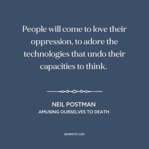 A quote by Neil Postman about downsides of technology: “People will come to love their oppression, to adore the…”