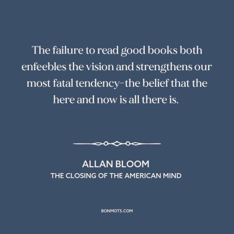 A quote by Allan Bloom about ignorance of history: “The failure to read good books both enfeebles the vision and…”