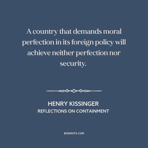 A quote by Henry Kissinger about morality in foreign policy: “A country that demands moral perfection in its…”