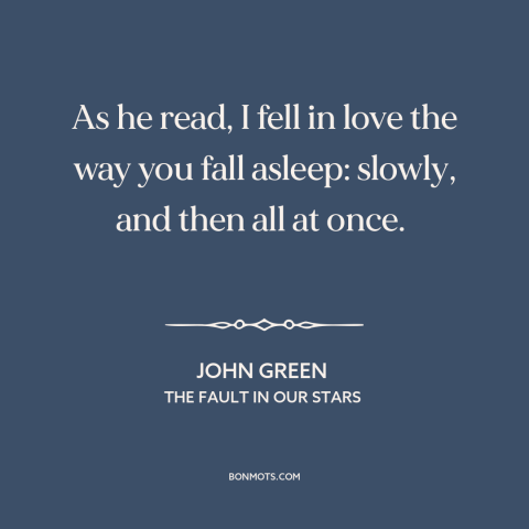 A quote by John Green about falling in love: “As he read, I fell in love the way you fall asleep: slowly, and…”