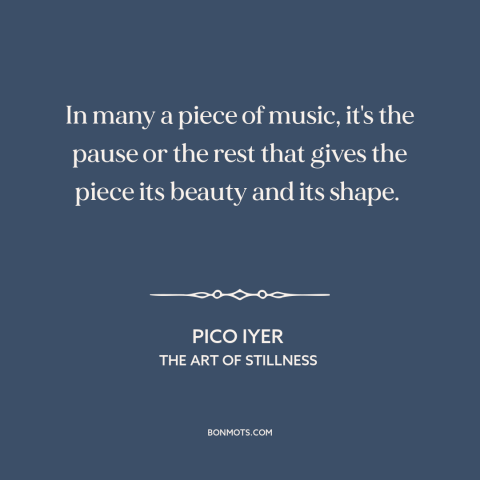 A quote by Pico Iyer about music: “In many a piece of music, it's the pause or the rest that gives the piece its…”