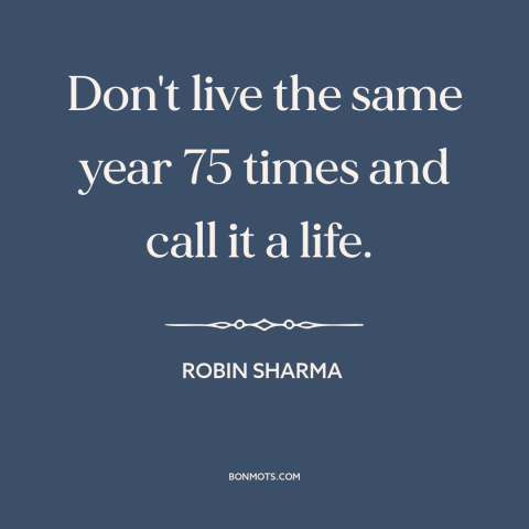 A quote by Robin Sharma about taking risks: “Don't live the same year 75 times and call it a life.”