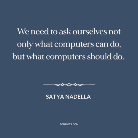 A quote by Satya Nadella about morality and technology: “We need to ask ourselves not only what computers can do…”