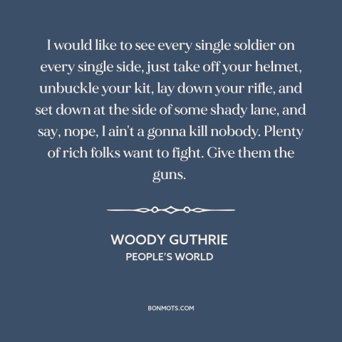 A quote by Woody Guthrie about rich vs. poor in war: “I would like to see every single soldier on every single side, just…”