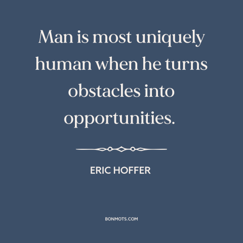 A quote by Eric Hoffer about overcoming obstacles: “Man is most uniquely human when he turns obstacles into opportunities.”