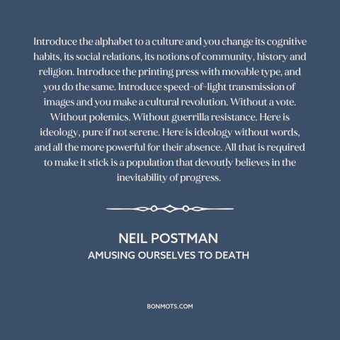 A quote by Neil Postman about power of technology: “Introduce the alphabet to a culture and you change its cognitive…”