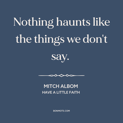 A quote by Mitch Albom about regrets: “Nothing haunts like the things we don't say.”