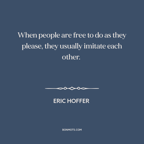 A quote by Eric Hoffer about conformity: “When people are free to do as they please, they usually imitate each other.”