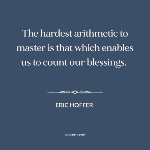 A quote by Eric Hoffer about gratitude: “The hardest arithmetic to master is that which enables us to count our blessings.”