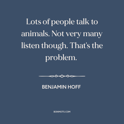 A quote by Benjamin Hoff about man and animals: “Lots of people talk to animals. Not very many listen though. That's…”