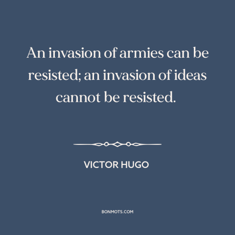 A quote by Victor Hugo about power of ideas: “An invasion of armies can be resisted; an invasion of ideas cannot be…”