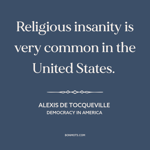 A quote by Alexis de Tocqueville about religion in america: “Religious insanity is very common in the United States.”