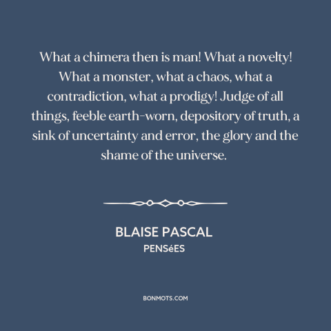 A quote by Blaise Pascal about duality of man: “What a chimera then is man! What a novelty! What a monster, what a…”